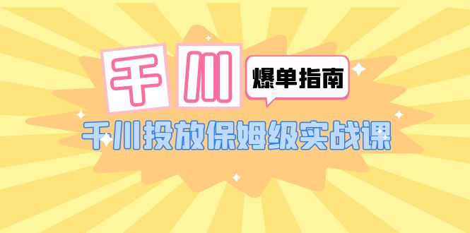 【6084】千川-爆单实战指南：千川投放保姆级实战课（22节课时）