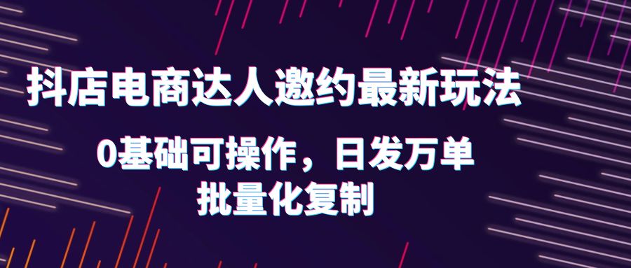 【6086】抖店电商达人邀约最新玩法，0基础可操作，日发万单，批量化复制！