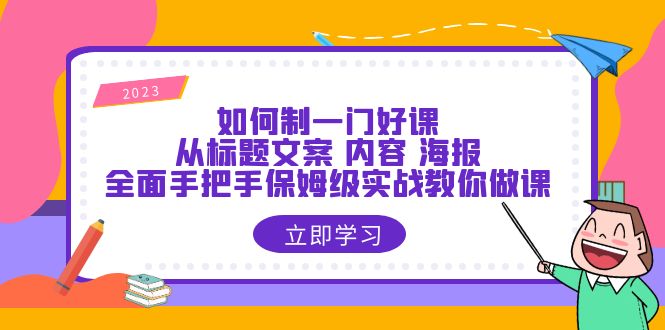 【6173】如何制一门·好课：从标题文案 内容 海报，全面手把手保姆级实战教你做课