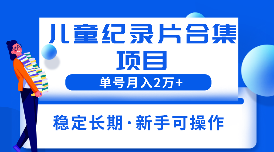 【6088】2023儿童纪录片合集项目，单个账号轻松月入2w+