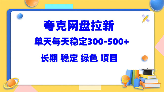 【5863】夸克网盘拉新项目：单天稳定300-500＋长 稳定 绿色（教程+资料素材）