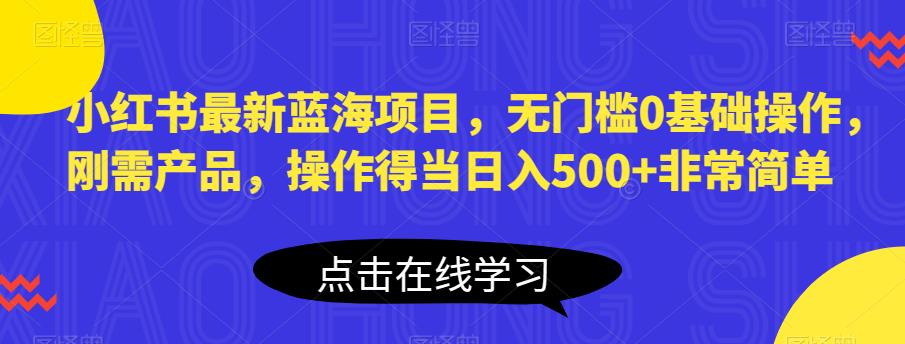 【6511】小红书最新蓝海项目，无门槛0基础操作，刚需产品，操作得当日入500+非常简单