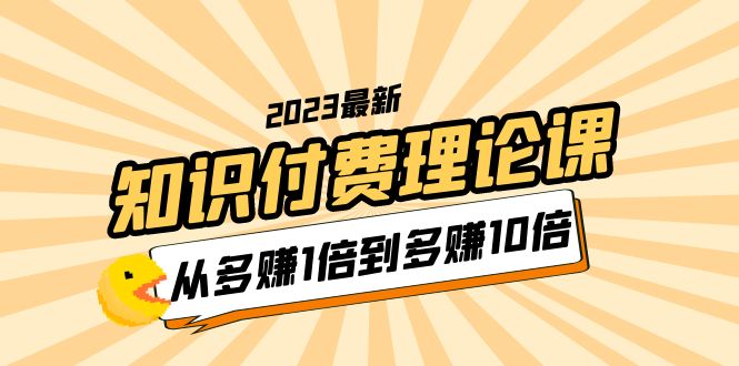 【5867】2023知识付费理论课，从多赚1倍到多赚10倍（10节视频课）