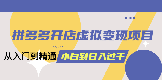 【6102】拼多多开店虚拟变现项目：入门到精通 从小白到日入1000（完整版）6月13更新