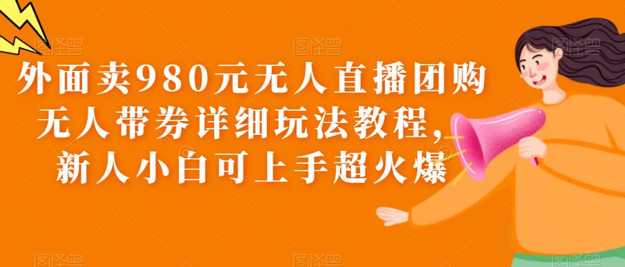 【6005】外面卖980元无人直播团购无人带券详细玩法教程，新人小白可上手超火爆