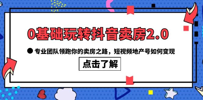 【6112】0基础玩转抖音-卖房2.0，专业团队领跑你的卖房之路，短视频地产号如何变现