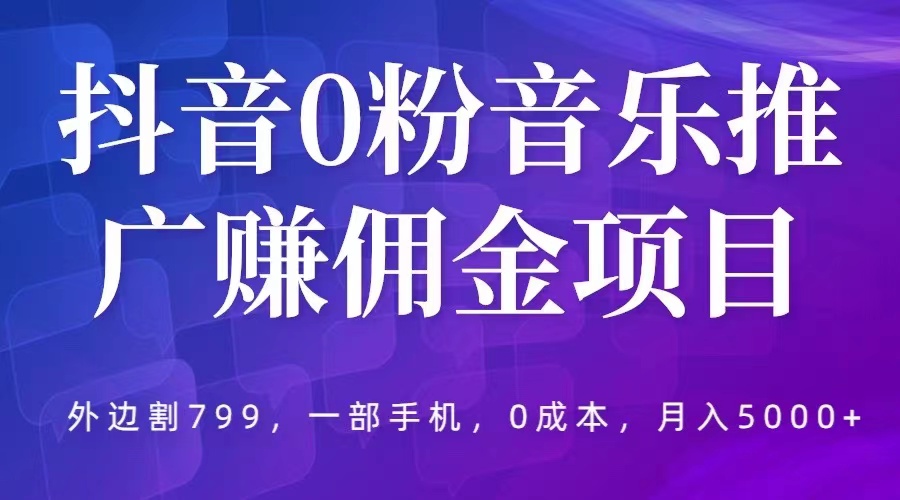 【5753】抖音0粉音乐推广赚佣金项目，外边割799，一部手机0成本就可操作，月入5000+