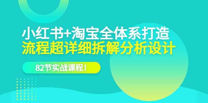 【6113】小红书+淘宝·全体系打造，流程超详细拆解分析设计，82节实战课程！