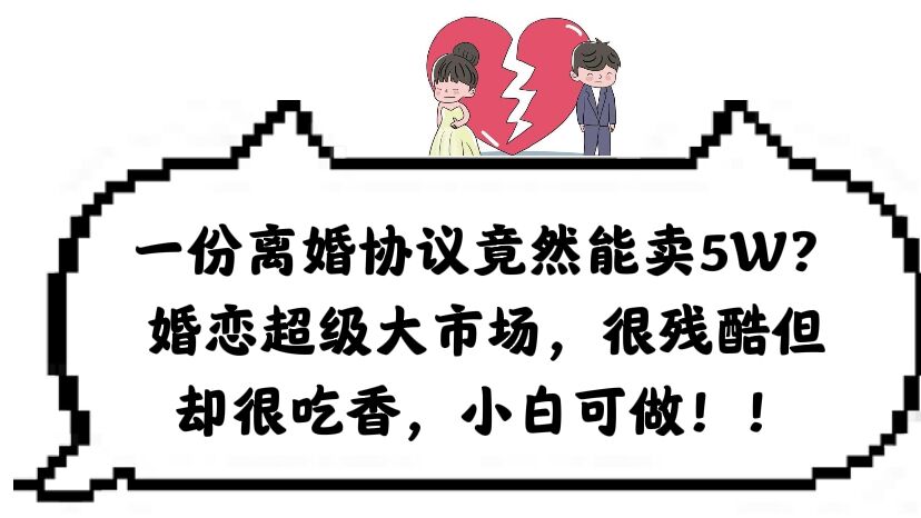 【6117】一份离婚协议竟然能卖5W？婚恋超级大市场，很残酷但却很吃香，小白可做