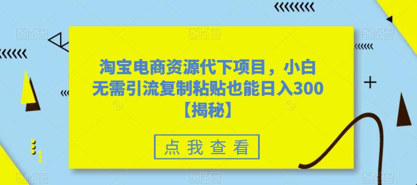 【6123】淘宝电商资源代下项目，小白无需引流复制粘贴也能日入300＋【揭秘】