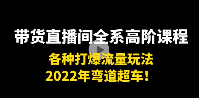 【4100】带货直播间全系高阶课程：各种打爆流量玩法，2022年弯道超车