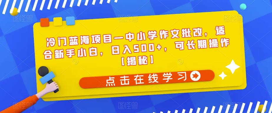 【6796】冷门蓝海项目—中小学作文批改，适合新手小白，日入500+，可长操作【揭秘】