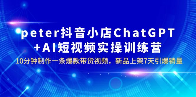 【6196】peter抖音小店ChatGPT+AI短视频实训 10分钟做一条爆款带货视频 7天引爆销量