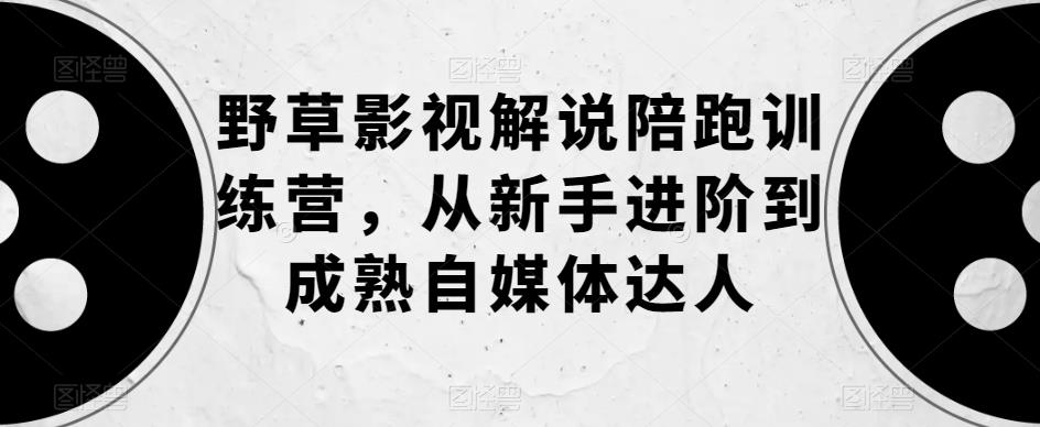 【6052】野草影视解说陪跑训练营，从新手进阶到成熟自媒体达人