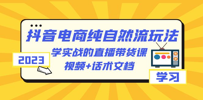 【6236】2023抖音电商·纯自然流玩法：学实战的直播带货课，视频+话术文档