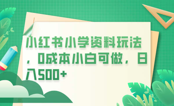 【6202】小红书小学资料玩法，0成本小白可做日入500+（教程+资料）