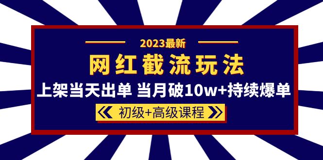 【5762】2023网红·同款截流玩法【初级+高级课程】上架当天出单 当月破10w+持续爆单