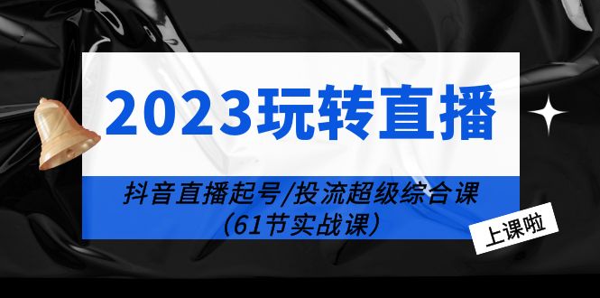 【6133】2023玩转直播线上课：抖音直播起号-投流超级干货（61节实战课）