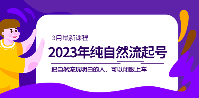 【5193】2023年纯自然流·起号课程，把自然流·玩明白的人 可以闭眼上车（3月更新）