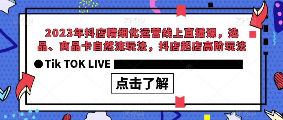 【6577】2023年抖店精细化运营线上直播课，选品、商品卡自然流玩法，抖店起店高阶玩法