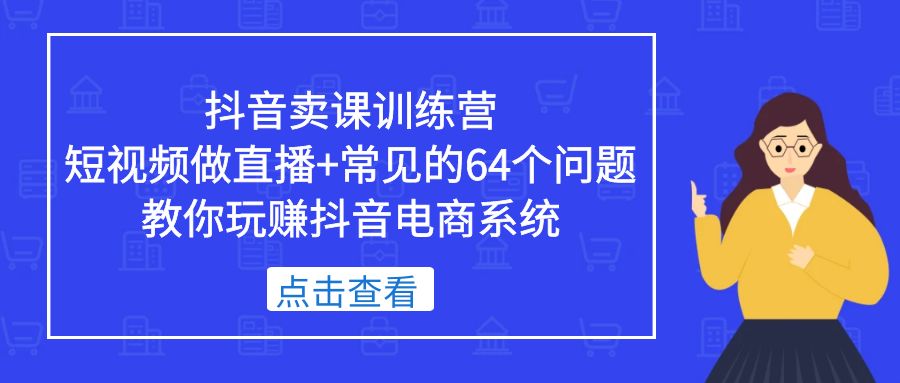 【5343】抖音卖课训练营，短视频做直播+常见的64个问题 教你玩赚抖音电商系统