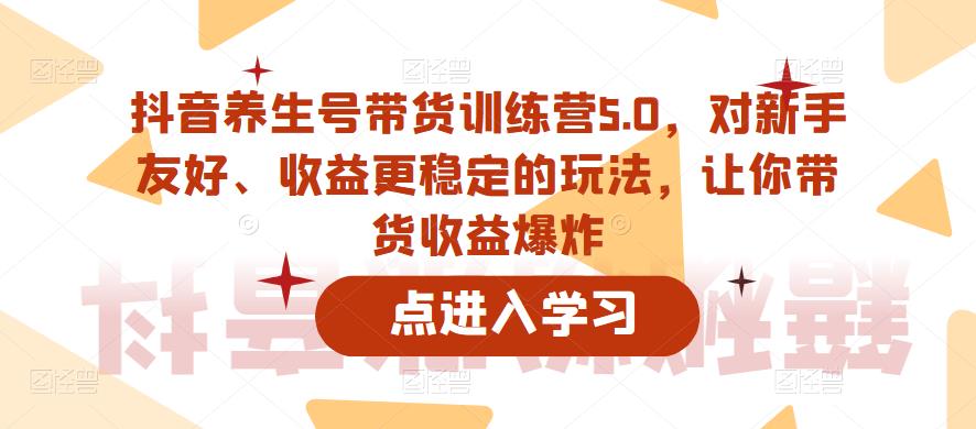 【6225】抖音养生号带货训练营5.0，对新手友好、收益更稳定的玩法，让你带货收益爆炸（更新）