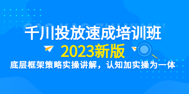 【6155】千川投放速成培训班【2023新版】底层框架策略实操讲解，认知加实操为一体