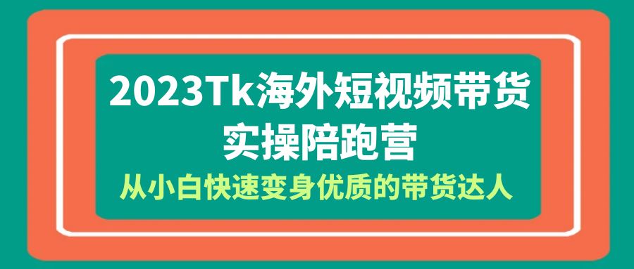 【6156】2023-Tk海外短视频带货-实操陪跑营，从小白快速变身优质的带货达人