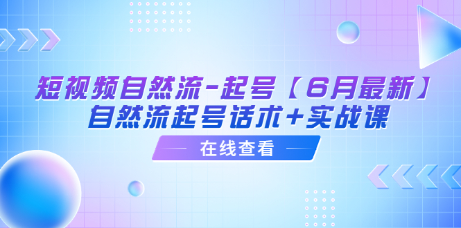 【6157】短视频自然流-起号【6月最新】​自然流起号话术+实战课