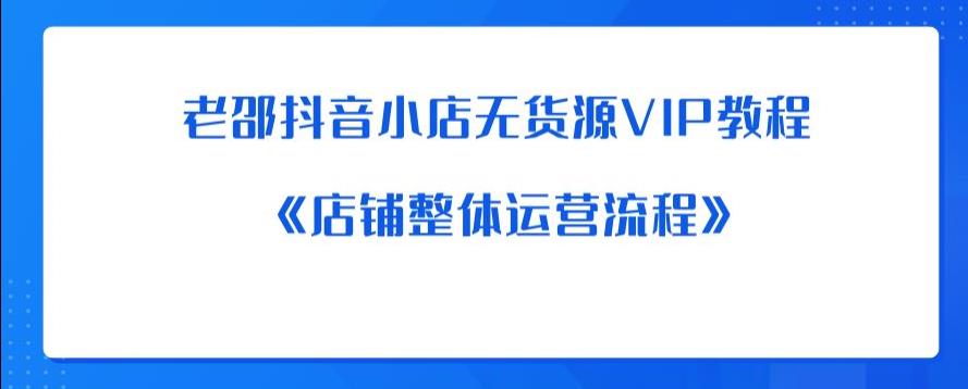 【6258】老邵抖音小店无货源VIP教程：《店铺整体运营流程》