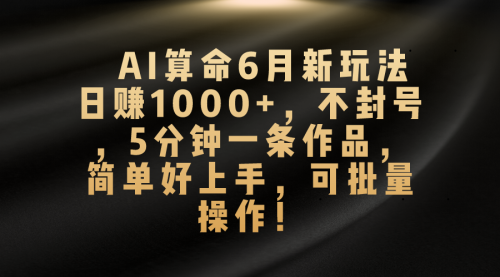 【10590】AI算命6月新玩法，日赚1000+，不封号，5分钟一条作品