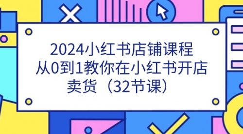 【10677】2024小红书店铺课程，从0到1教你在小红书开店卖货