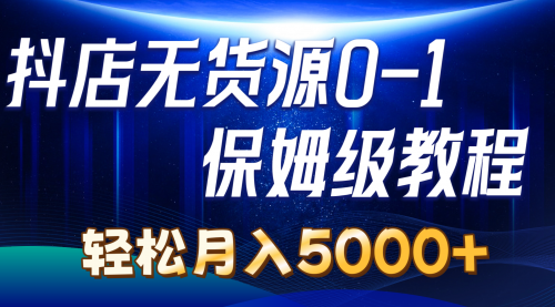 【10574】抖店无货源0到1详细实操教程：轻松月入5000+