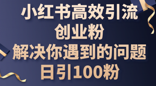 【10539】小红书高效引流创业粉，解决你遇到的问题，日引100粉