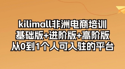 【10129】kilimall非洲电商培训，基础版+进阶版+高阶版 从0-1个人可入驻的平台-12节