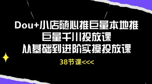 【10496】Dou+小店随心推 巨量本地推 巨量千川投放课 从基础到进阶实操投放课