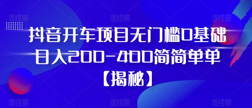 【6271】抖音开车项目，无门槛0基础日入200-400简简单单【揭秘】