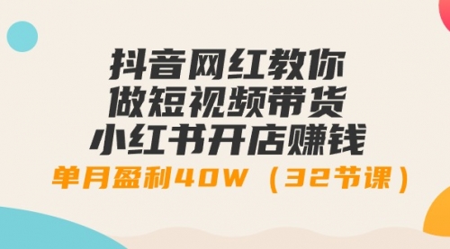 【9120】抖音网红教你做短视频带货+小红书开店赚钱，单月盈利40W（32节课）