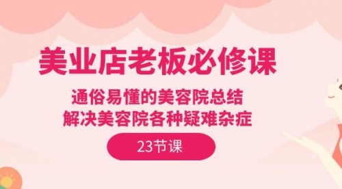 【9836】美业店老板必修课：通俗易懂的美容院总结，解决美容院各种疑难杂症（23节）