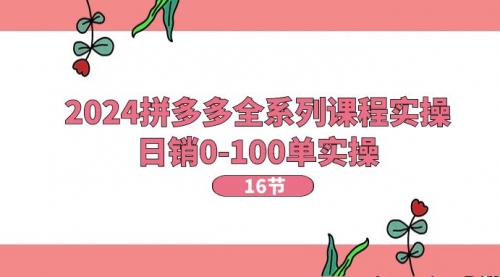 【10750】2024拼多多全系列课程实操，日销0-100单实操