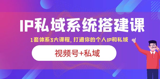 【6276】IP私域 系统搭建课，视频号+私域 1套 体系 3大课程，打通你的个人ip私域