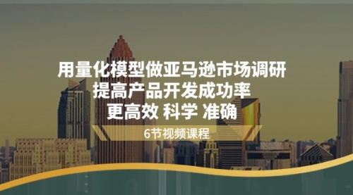 【10608】用量化 模型做亚马逊 市场调研，提高产品开发成功率 更高效 科学 准确