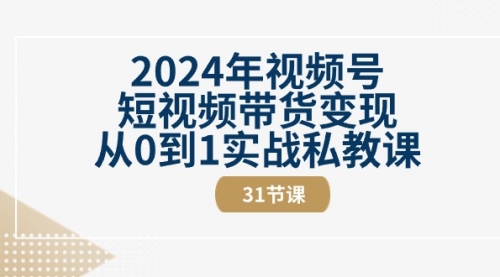 【10549】2024年视频号短视频带货变现从0到1实战私教课