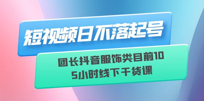 【6279】短视频日不落起号【6月11线下课】团长抖音服饰类目前10 5小时线下干货课