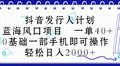 【10410】抖音发行人计划，蓝海风口项目 一单40，0基础一部手机即可操作 日入2000＋