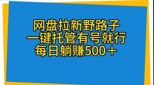 【10209】网盘拉新野路子，一键托管有号就行，全自动代发视频，每日躺赚500＋