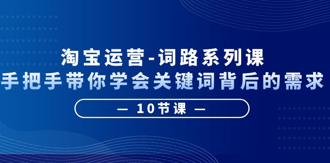 【6284】淘宝运营-词路系列课：手把手带你学会关键词背后的需求（10节课）