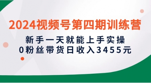 【9965】2024视频号四训练营，新手一天就能上手实操，0粉丝带货日收入3455元