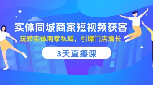 【10173】实体同城商家短视频获客，3天直播课，玩转实体商家私域，引爆门店增长