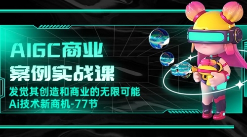 【10211】AIGC-商业案例实战课，发觉其创造和商业的无限可能，Ai技术新商机